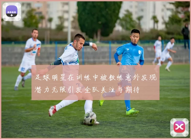 足球明星在训练中被教练意外发现潜力无限引发全队关注与期待