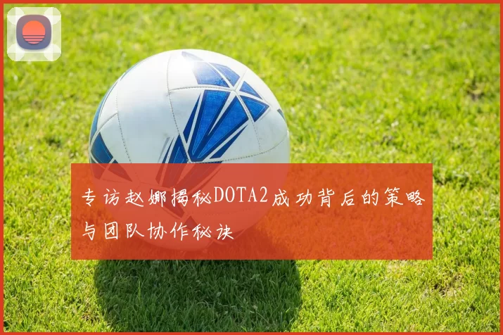 专访赵娜揭秘DOTA2成功背后的策略与团队协作秘诀