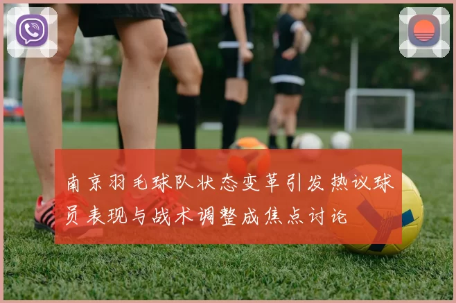 南京羽毛球队状态变革引发热议球员表现与战术调整成焦点讨论