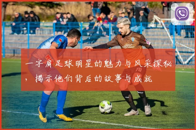 一字肩足球明星的魅力与风采探秘，揭示他们背后的故事与成就