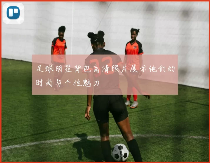 足球明星背包高清照片展示他们的时尚与个性魅力