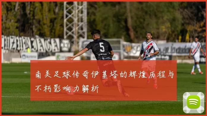 南美足球传奇伊基塔的辉煌历程与不朽影响力解析