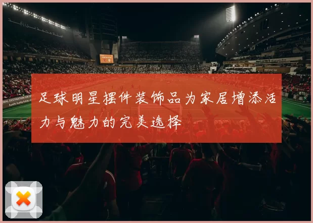 足球明星摆件装饰品为家居增添活力与魅力的完美选择