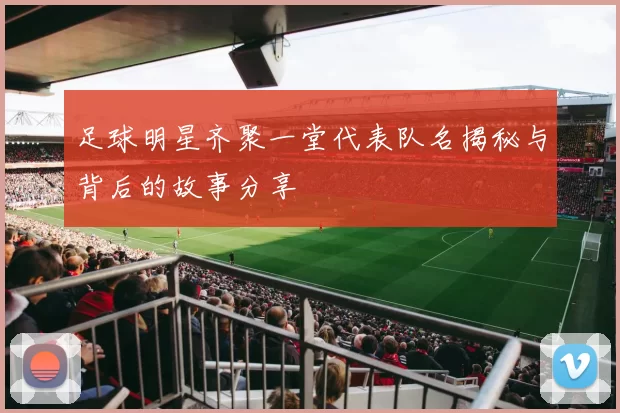 足球明星齐聚一堂代表队名揭秘与背后的故事分享