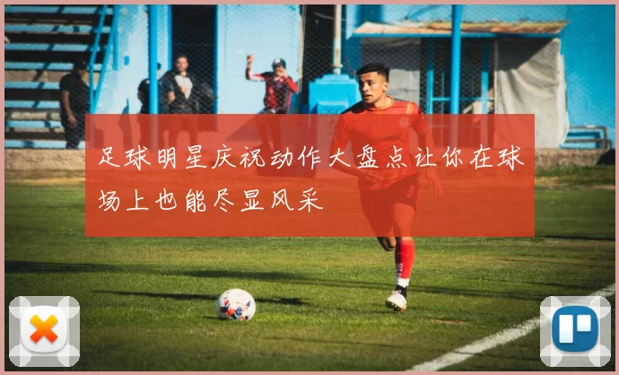 足球明星庆祝动作大盘点让你在球场上也能尽显风采