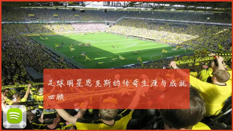 足球明星恩克斯的传奇生涯与成就回顾