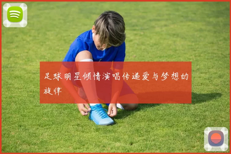 足球明星倾情演唱传递爱与梦想的旋律