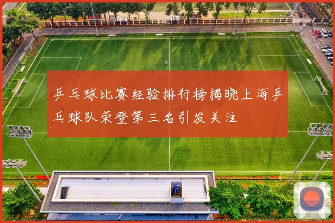 乒乓球比赛经验排行榜揭晓上海乒乓球队荣登第三名引发关注