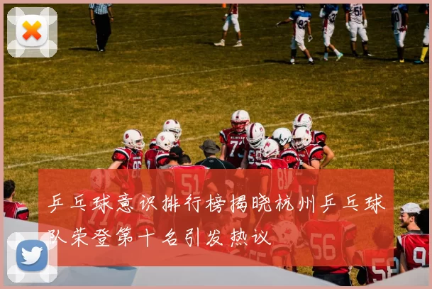 乒乓球意识排行榜揭晓杭州乒乓球队荣登第十名引发热议