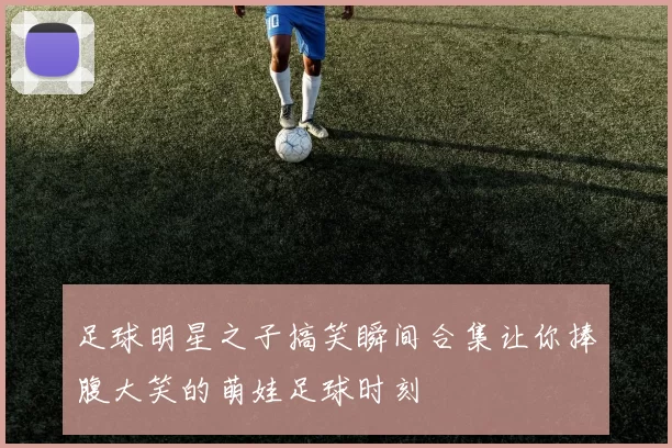 足球明星之子搞笑瞬间合集让你捧腹大笑的萌娃足球时刻