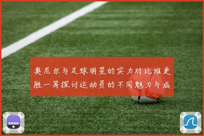 奥尼尔与足球明星的实力对比谁更胜一筹探讨运动员的不同魅力与成就