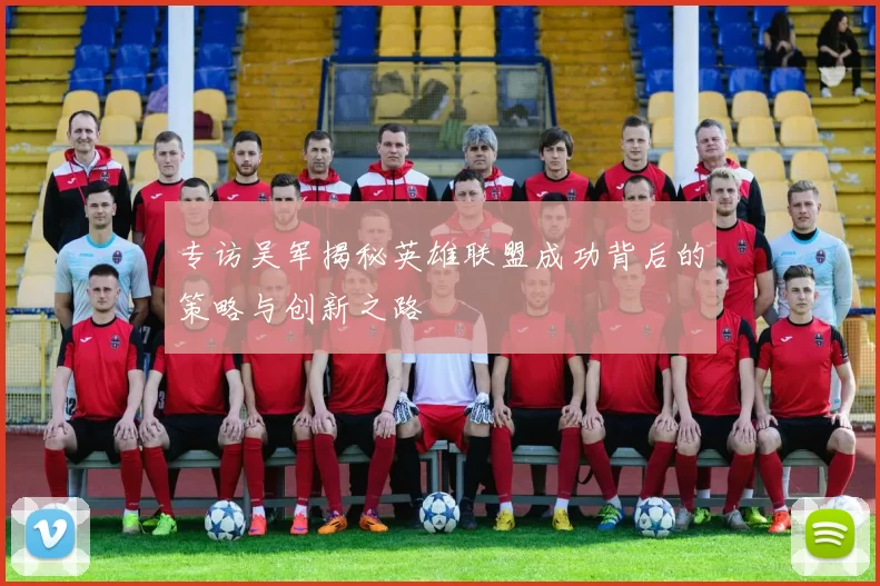 专访吴军揭秘英雄联盟成功背后的策略与创新之路