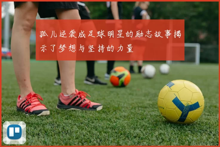 孤儿逆袭成足球明星的励志故事揭示了梦想与坚持的力量