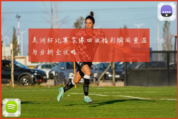 美洲杯比赛录像回放精彩瞬间重温与分析全攻略
