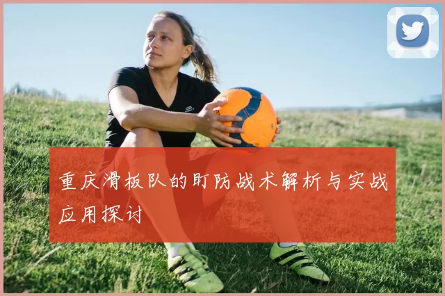 重庆滑板队的盯防战术解析与实战应用探讨