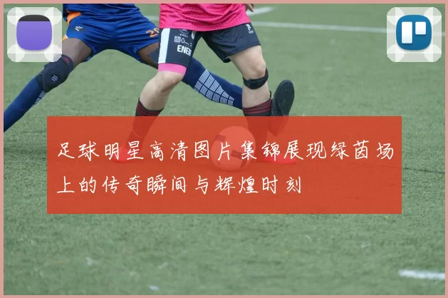 足球明星高清图片集锦展现绿茵场上的传奇瞬间与辉煌时刻