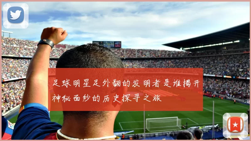 足球明星足外翻的发明者是谁揭开神秘面纱的历史探寻之旅