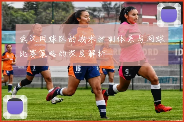 武汉网球队的战术控制体系与网球比赛策略的深度解析