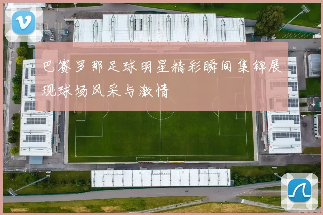 巴赛罗那足球明星精彩瞬间集锦展现球场风采与激情