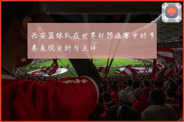 西安篮球队在世界杯预选赛中的节奏表现分析与点评