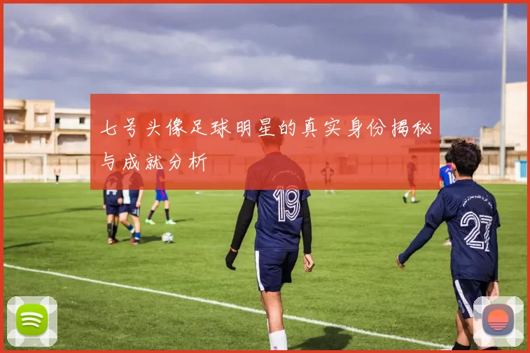 七号头像足球明星的真实身份揭秘与成就分析