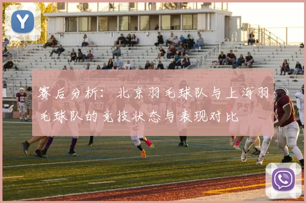 赛后分析：北京羽毛球队与上海羽毛球队的竞技状态与表现对比