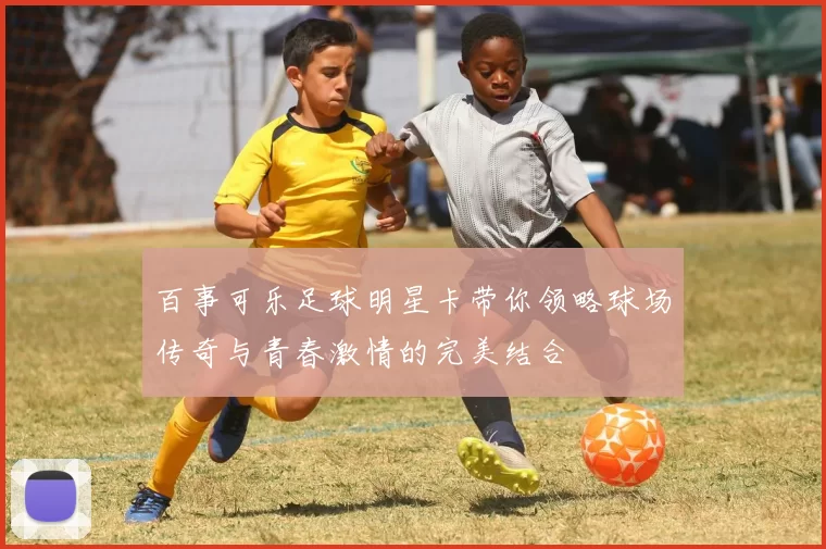 百事可乐足球明星卡带你领略球场传奇与青春激情的完美结合
