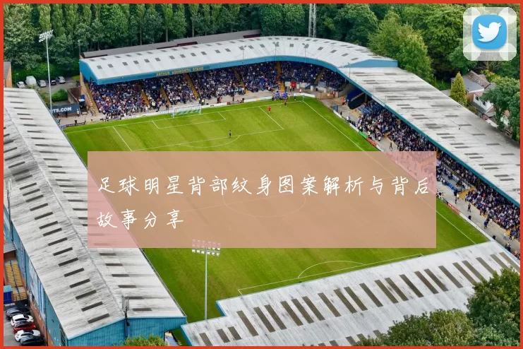 足球明星背部纹身图案解析与背后故事分享