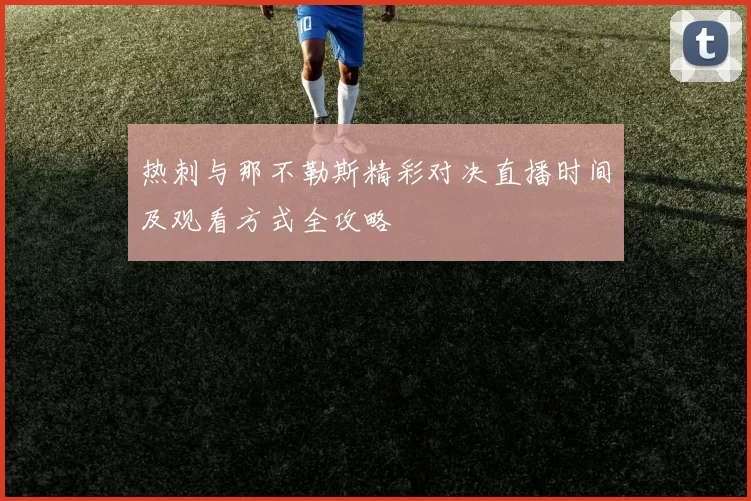 热刺与那不勒斯精彩对决直播时间及观看方式全攻略