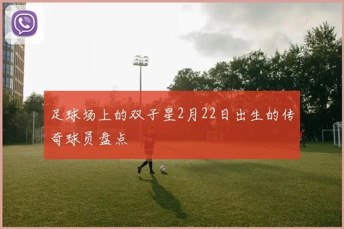 足球场上的双子星2月22日出生的传奇球员盘点
