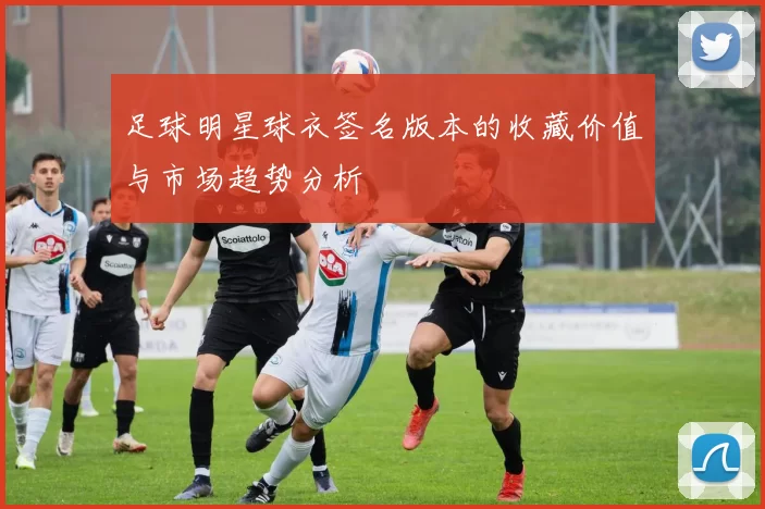 足球明星球衣签名版本的收藏价值与市场趋势分析