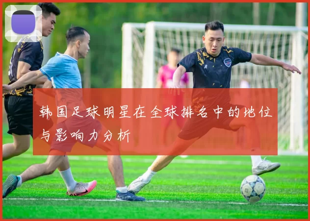 韩国足球明星在全球排名中的地位与影响力分析