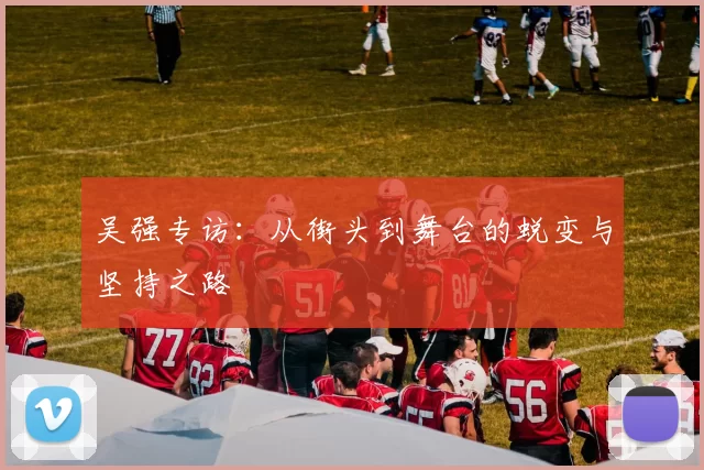 吴强专访：从街头到舞台的蜕变与坚持之路