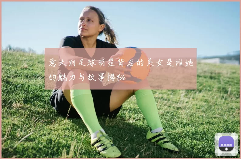 意大利足球明星背后的美女是谁她的魅力与故事揭秘