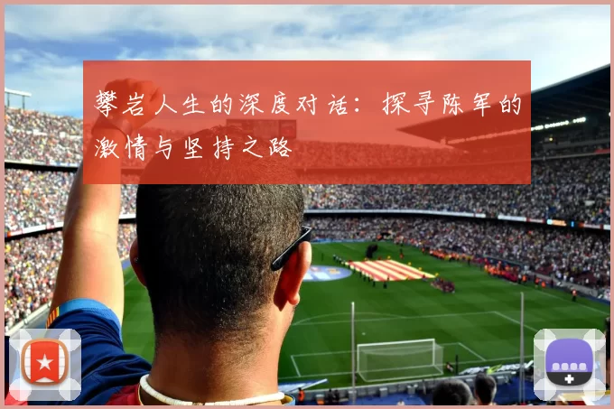 攀岩人生的深度对话：探寻陈军的激情与坚持之路