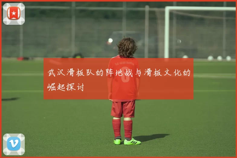 武汉滑板队的阵地战与滑板文化的崛起探讨