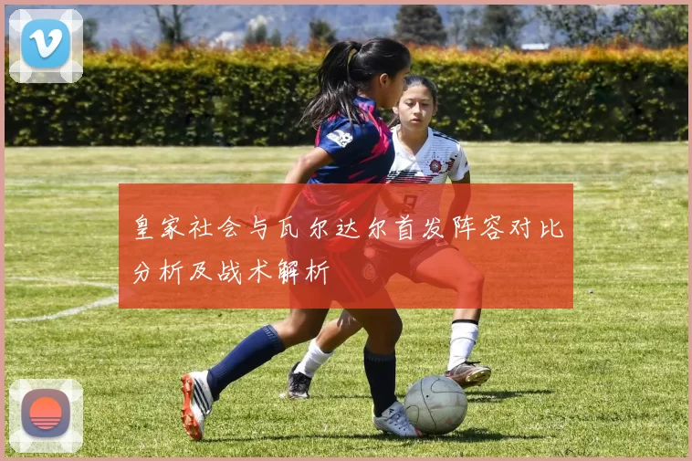 皇家社会与瓦尔达尔首发阵容对比分析及战术解析