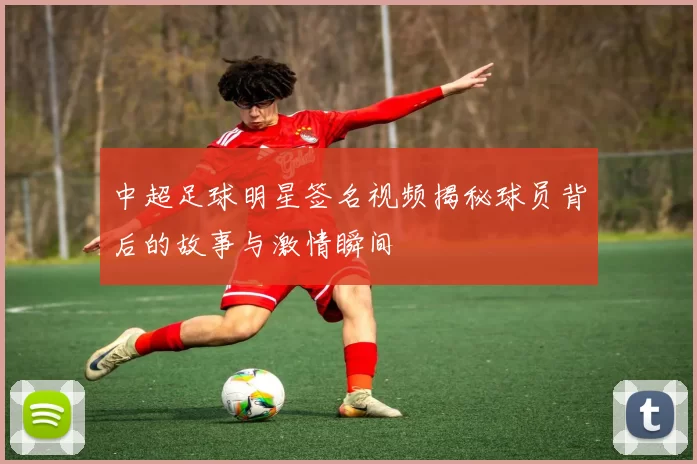 中超足球明星签名视频揭秘球员背后的故事与激情瞬间