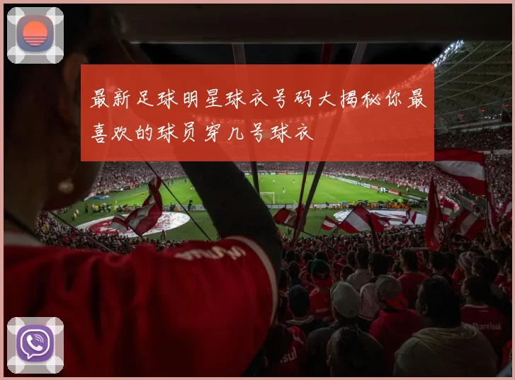 最新足球明星球衣号码大揭秘你最喜欢的球员穿几号球衣
