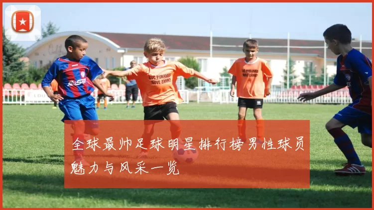全球最帅足球明星排行榜男性球员魅力与风采一览