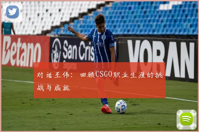 对话王伟：回顾CSGO职业生涯的挑战与成就