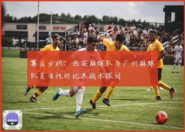 赛后分析：西安排球队与广州排球队灵活性对比及战术探讨