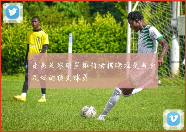 南美足球明星排行榜揭晓谁是当今足坛的顶尖球员