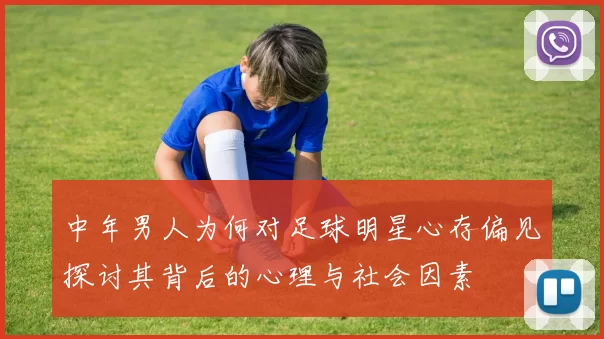 中年男人为何对足球明星心存偏见探讨其背后的心理与社会因素