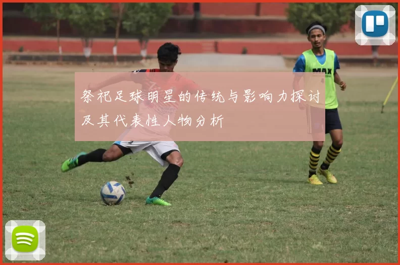 祭祀足球明星的传统与影响力探讨及其代表性人物分析