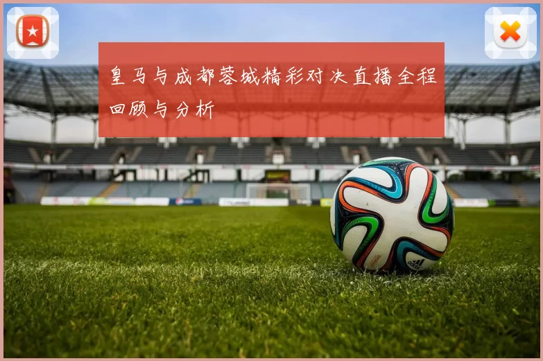 皇马与成都蓉城精彩对决直播全程回顾与分析