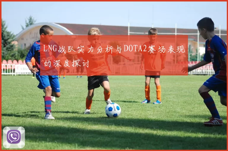 LNG战队实力分析与DOTA2赛场表现的深度探讨