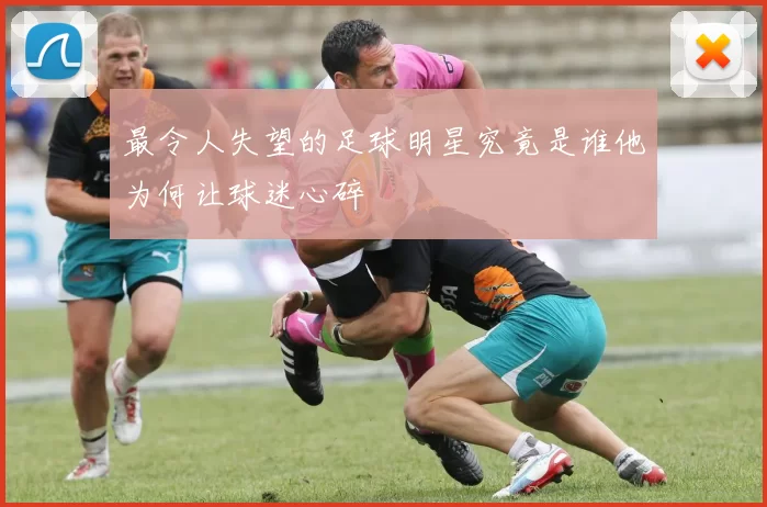 最令人失望的足球明星究竟是谁他为何让球迷心碎