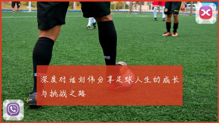深度对话刘伟分享足球人生的成长与挑战之路