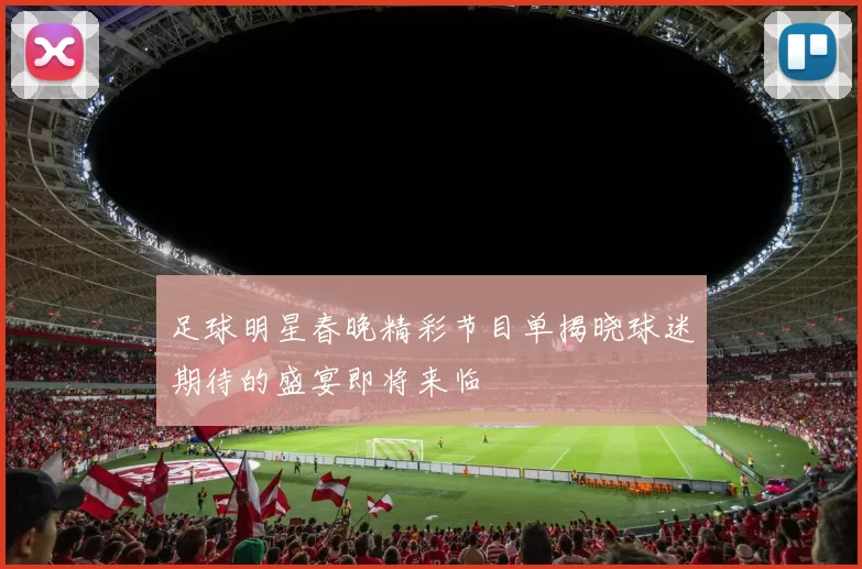 足球明星春晚精彩节目单揭晓球迷期待的盛宴即将来临